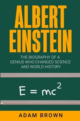 Albert Einstein: The Biography of a Genius Who Changed Science and World History by Brown, Adam
