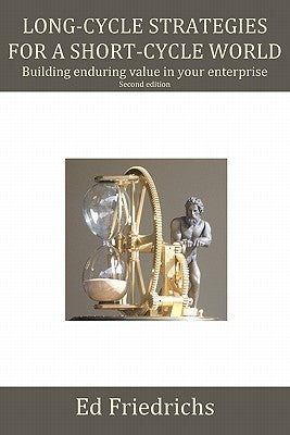 Long-cycle Strategies for a Short-cycle World: Build Enduring Value in Your Enterprise by Friedrichs, Ed