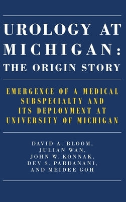 Urology at Michigan: The Origin Story: Emergence of a Medical Subspecialty and Its Deployment at University of Michigan by Bloom, David A.