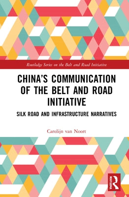 China's Communication of the Belt and Road Initiative: Silk Road and Infrastructure Narratives by Van Noort, Carolijn