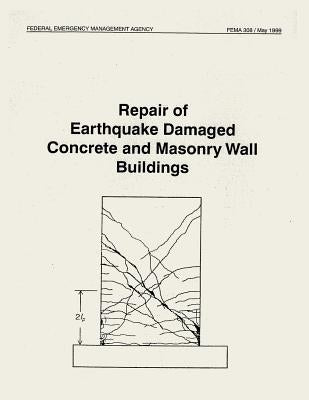 Repair of Earthquake Damaged Concrete and Masonry Wall Buildings (FEMA 308) by Agency, Federal Emergency Management