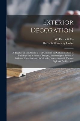 Exterior Decoration: a Treatise on the Artistic Use of Colors in the Ornamentation of Buildings and a Series of Designs, Illustrating the E by F W Devoe & Co