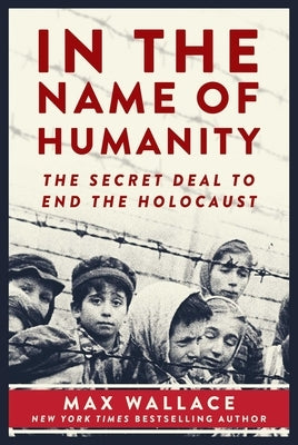 In the Name of Humanity: The Secret Deal to End the Holocaust by Wallace, Max