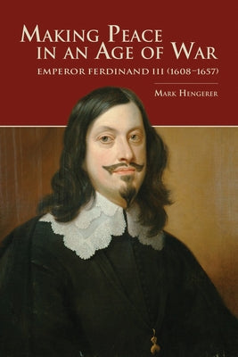 Making Peace in an Age of War: Emperor Ferdinand III (1608-1657) by Hengerer, Mark