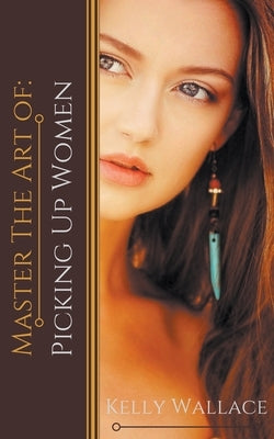 Master the Art of: Picking Up Women by Wallace, Kelly