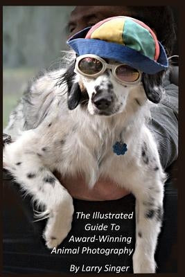 The Illustrated Guide to Award-Winning Animal Photography by Larry Singer by Singer, Larry