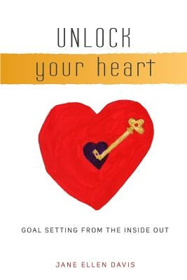 Unlock Your Heart: Goal Setting From The Inside Out by Davis, Jane Ellen