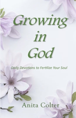 Growing in God: Daily Devotions to Fertilize Your Soul by Colter, Anita