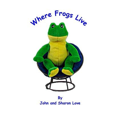 Where Frogs Live: A Short Story Picture Book for Pre-School Children by Love, John