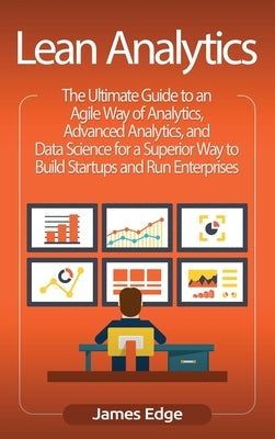Lean Analytics: The Ultimate Guide to an Agile Way of Analytics, Advanced Analytics, and Data Science for a Superior Way to Build Star by Edge, James