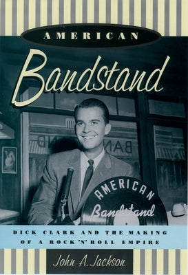 American Bandstand: Dick Clark and the Making of a Rock 'n' Roll Empire by Jackson, John