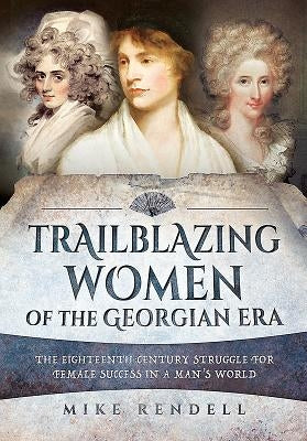 Trailblazing Women of the Georgian Era: The Eighteenth-Century Struggle for Female Success in a Man's World by Rendell, Mike