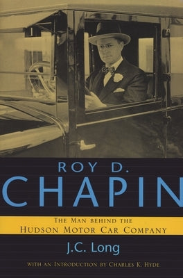 Roy D. Chapin: The Man Behind the Hudson Motor Car Company by Long, J. C.