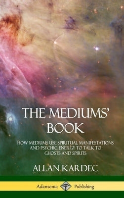 The Mediums' Book: How Mediums Use Spiritual Manifestations and Psychic Energy to Talk to Ghosts and Spirits (Hardcover) by Kardec, Allan