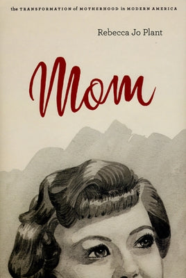 Mom: The Transformation of Motherhood in Modern America by Plant, Rebecca Jo