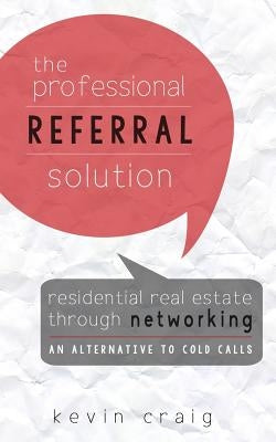 The Professional Referral Solution: Residential Real Estate Through Networking, an Alternative to Cold Calls by Craig, Kevin