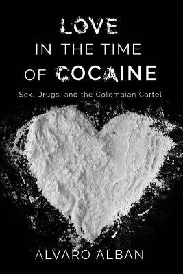 Love in the Time of Cocaine: Sex, Drugs, and the Colombian Cartel by Alban, Alvaro
