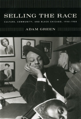 Selling the Race: Culture, Community, and Black Chicago, 1940-1955 by Green, Adam