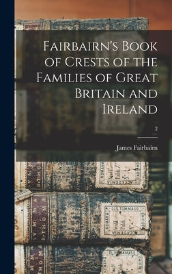 Fairbairn's Book of Crests of the Families of Great Britain and Ireland; 2 by Fairbairn, James