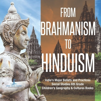 From Brahmanism to Hinduism India's Major Beliefs and Practices Social Studies 6th Grade Children's Geography & Cultures Books by One True Faith