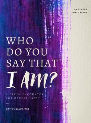 Who Do You Say That I Am?: A Fresh Encounter for Deeper Faith by Harling, Becky