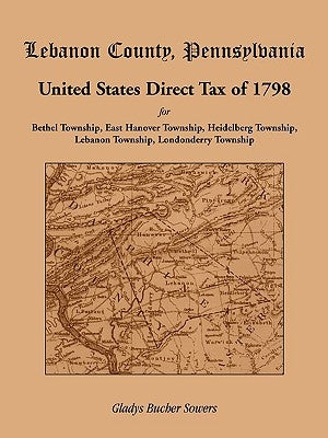 Lebanon County, Pennsylvania, United States Direct Tax of 1798 for the Bethel Township, East Hanover Township, Heidelberg Township, Lebanon Township, by Sowers, Gladys Bucher