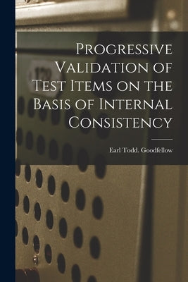 Progressive Validation of Test Items on the Basis of Internal Consistency by Goodfellow, Earl Todd