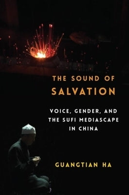 The Sound of Salvation: Voice, Gender, and the Sufi Mediascape in China by Ha, Guangtian