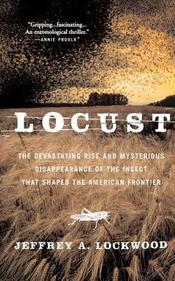 Locust: The Devastating Rise and Mysterious Disappearance of the Insect That Shaped the American Frontier by Lockwood, Jeffrey A.