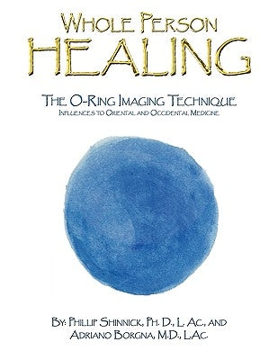 Whole Person Healing: The O-Ring Imaging Technique Influences to Oriental and Occidental Medicine by Shinnick, Ph. D. Phillip