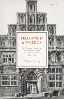 Fellowship and Freedom: The Merchant Adventurers and the Restructuring of English Commerce, 1582-1700 by Leng, Thomas