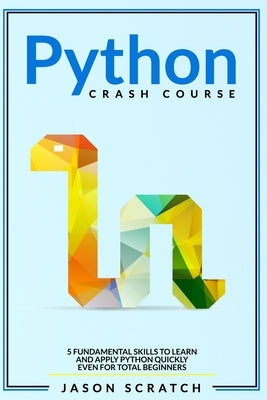 Python Crash Course: 5 Fundamental Skills to Learn and Apply Python Quickly Even for Total Beginners by Scratch, Jason