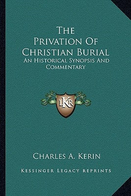 The Privation of Christian Burial: An Historical Synopsis and Commentary by Kerin, Charles A.