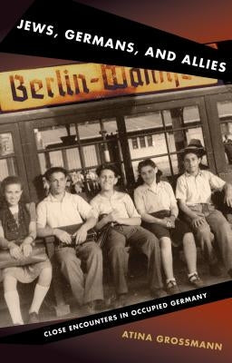 Jews, Germans, and Allies: Close Encounters in Occupied Germany by Grossmann, Atina