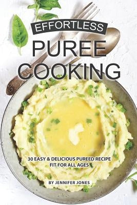 Effortless Puree Cooking: 30 Easy & Delicious Pureed Recipe Fit for all Ages by Jones, Jennifer