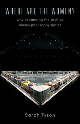 Where Are the Women?: Why Expanding the Archive Makes Philosophy Better by Tyson, Sarah