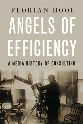 Angels of Efficiency: A Media History of Consulting by Hoof, Florian