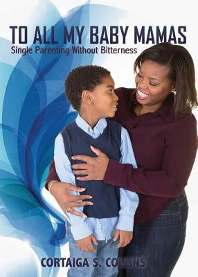 To All My Baby Mamas: Single Parenting Without Bitterness by Collins, Cortaiga S.