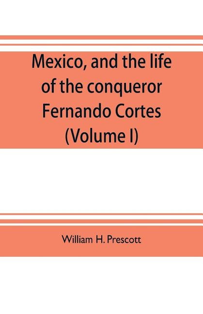 Mexico, and the life of the conqueror Fernando Cortes (Volume I) by H. Prescott, William