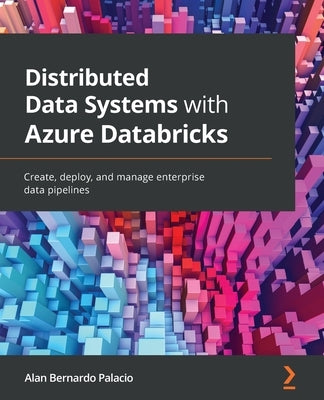 Distributed Data Systems with Azure Databricks: Create, deploy, and manage enterprise data pipelines by Palacio, Alan Bernardo