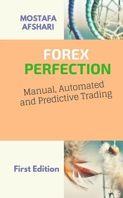 FOREX Perfection In Manual Automated And Predictive Trading by Afshari, Mostafa