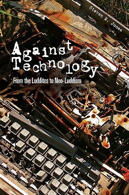 Against Technology: From the Luddites to Neo-Luddism by Jones, Steven E.
