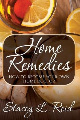 Home Remedies: How to Become Your Own Home Doctor by Reid, Stacey L.