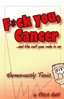 Fuck You Cancer.. and the Cell You Rode in on: Humorously Toxic by Gaiti, Ritch
