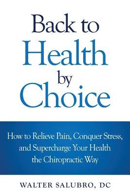 Back to Health by Choice: How to Relieve Pain, Conquer Stress and Supercharge Your Health the Chiropractic Way by Salubro DC, Walter