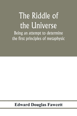 The riddle of the universe; being an attempt to determine the first principles of metaphysic, considered as an inquiry into the conditions and import by Douglas Fawcett, Edward