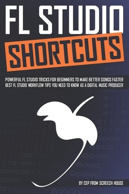 FL Studio Shortcuts: Powerful FL Studio Tricks for Beginners to Make Better Songs Faster (Best FL Studio Workflow Tips You Need to Know as by House, Screech