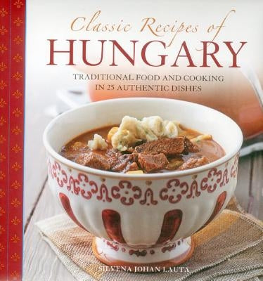 Classic Recipes of Hungary: Traditional Food and Cooking in 25 Authentic Dishes by Lauta, Silvena Johan