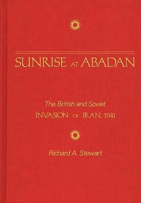 Sunrise at Abadan: The British and Soviet Invasion of Iran, 1941 by Stewart, Richard