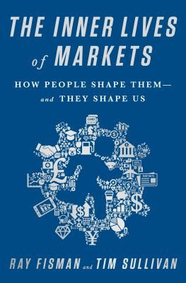 The Inner Lives of Markets: How People Shape Them-And They Shape Us by Fisman, Ray